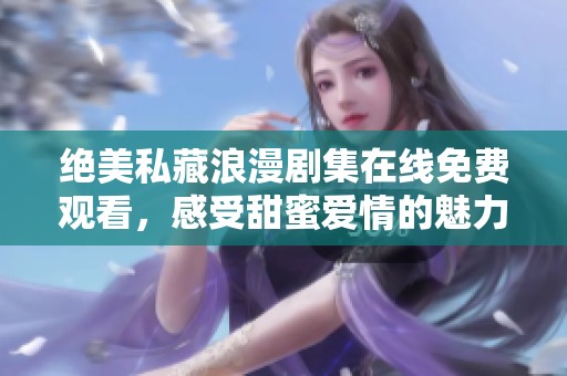絕美私藏浪漫劇集在線免費觀看，感受甜蜜愛情的魅力