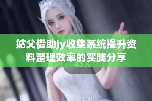 姑父借助jy收集系統(tǒng)提升資料整理效率的實(shí)踐分享