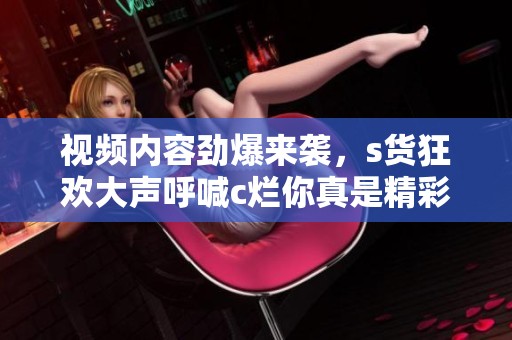 視頻內容勁爆來襲，s貨狂歡大聲呼喊c爛你真是精彩絕倫