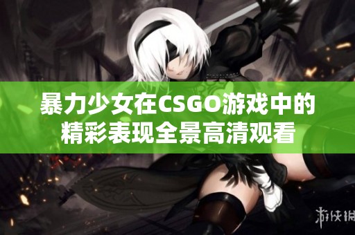 暴力少女在CSGO游戲中的精彩表現全景高清觀看