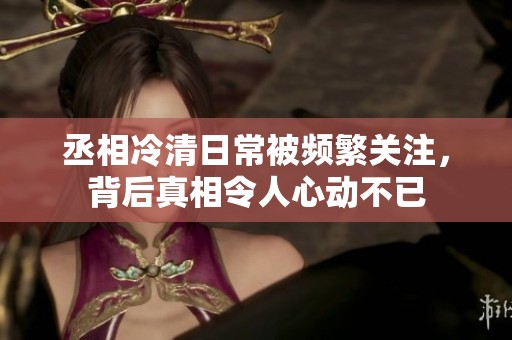 丞相冷清日常被頻繁關注，背后真相令人心動不已