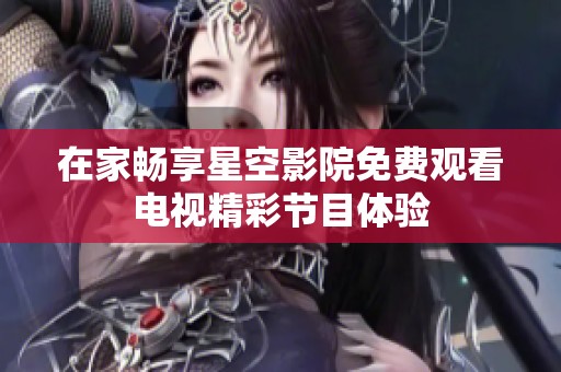 在家暢享星空影院免費觀看電視精彩節目體驗