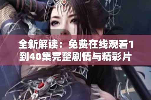 全新解讀：免費在線觀看1到40集完整劇情與精彩片段