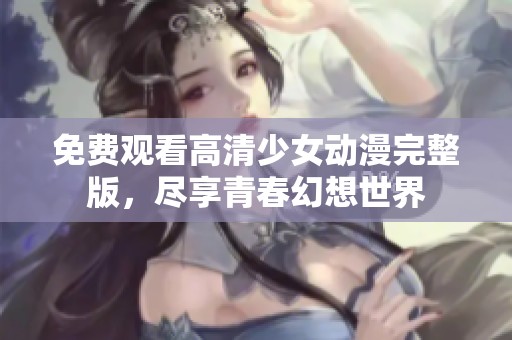 免費(fèi)觀看高清少女動(dòng)漫完整版，盡享青春幻想世界
