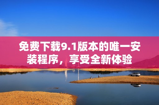 免費下載9.1版本的唯一安裝程序，享受全新體驗
