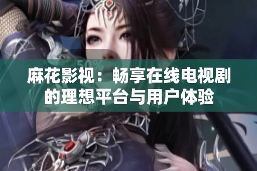 麻花影視：暢享在線電視劇的理想平臺與用戶體驗