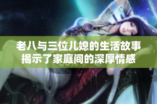 老八與三位兒媳的生活故事揭示了家庭間的深厚情感