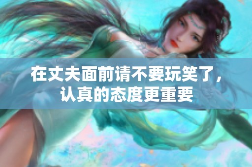 在丈夫面前請不要玩笑了，認真的態度更重要