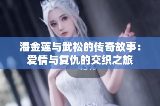潘金蓮與武松的傳奇故事：愛情與復(fù)仇的交織之旅