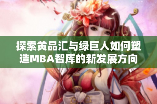 探索黃品匯與綠巨人如何塑造MBA智庫的新發(fā)展方向
