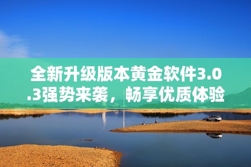 全新升級版本黃金軟件3.0.3強勢來襲，暢享優質體驗