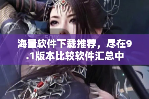 海量軟件下載推薦，盡在9.1版本比較軟件匯總中