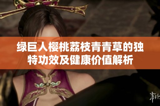 綠巨人櫻桃荔枝青青草的獨特功效及健康價值解析