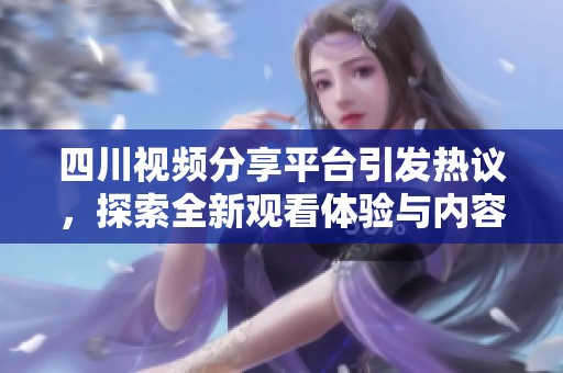 四川視頻分享平臺(tái)引發(fā)熱議，探索全新觀看體驗(yàn)與內(nèi)容創(chuàng)新