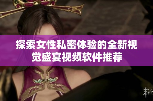 探索女性私密體驗的全新視覺盛宴視頻軟件推薦