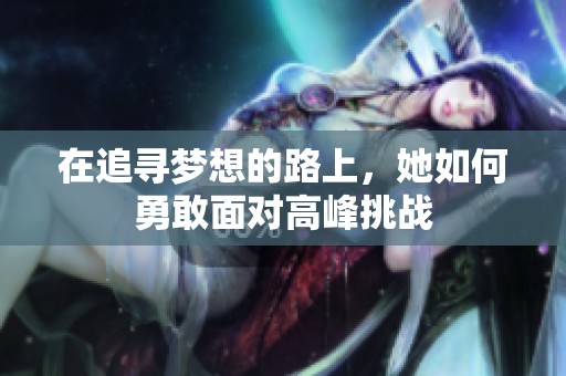 在追尋夢想的路上，她如何勇敢面對高峰挑戰(zhàn)