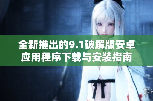 全新推出的9.1破解版安卓應用程序下載與安裝指南