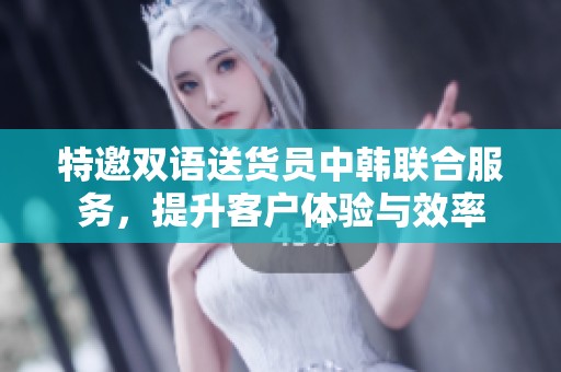 特邀雙語送貨員中韓聯(lián)合服務，提升客戶體驗與效率