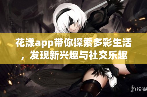 花漾app帶你探索多彩生活，發現新興趣與社交樂趣