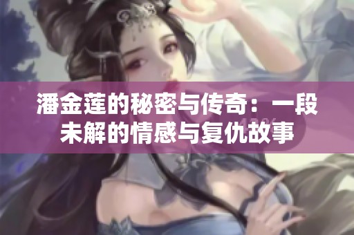 潘金蓮的秘密與傳奇：一段未解的情感與復仇故事