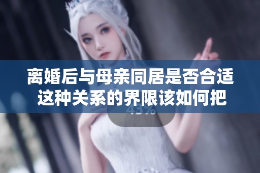 離婚后與母親同居是否合適 這種關系的界限該如何把握