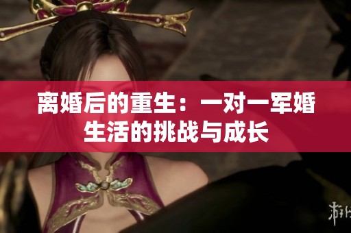 離婚后的重生：一對一軍婚生活的挑戰與成長