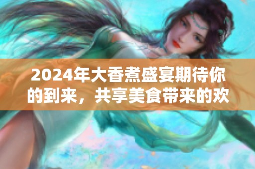 2024年大香煮盛宴期待你的到來，共享美食帶來的歡樂