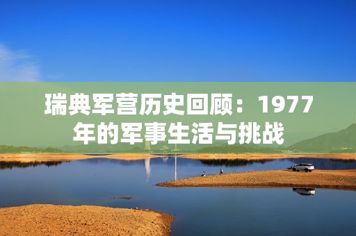瑞典軍營歷史回顧：1977年的軍事生活與挑戰
