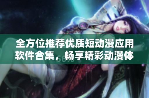 全方位推薦優(yōu)質(zhì)短動漫應(yīng)用軟件合集，暢享精彩動漫體驗(yàn)