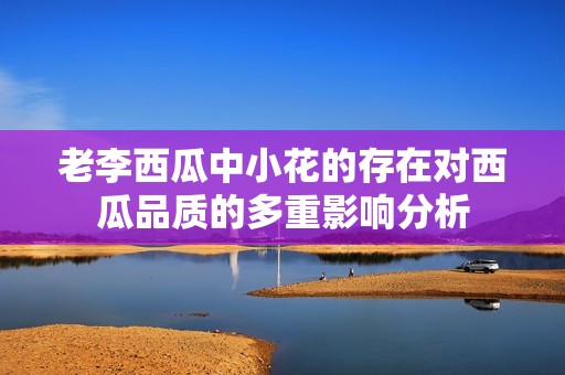 老李西瓜中小花的存在對西瓜品質的多重影響分析