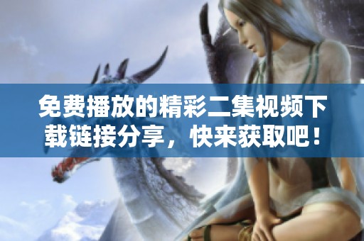 免費(fèi)播放的精彩二集視頻下載鏈接分享，快來(lái)獲取吧！