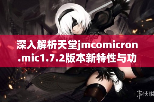 深入解析天堂jmcomicron.mic1.7.2版本新特性與功能優勢