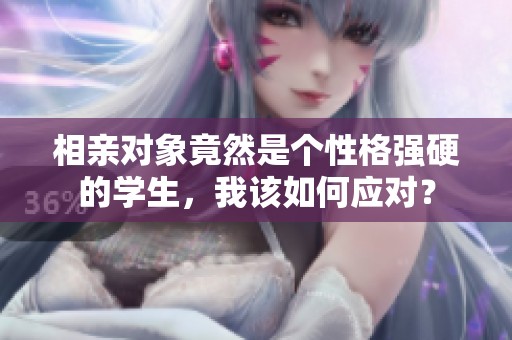 相親對象竟然是個性格強硬的學生，我該如何應對？