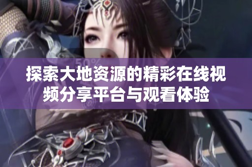 探索大地資源的精彩在線視頻分享平臺與觀看體驗