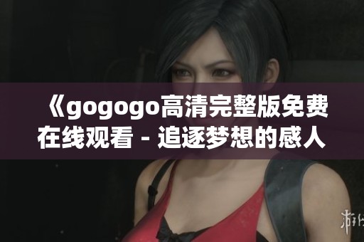 《gogogo高清完整版免費在線觀看 - 追逐夢想的感人旅程》