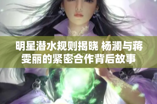 明星潛水規(guī)則揭曉 楊瀾與蔣雯麗的緊密合作背后故事