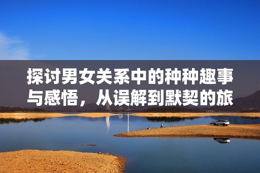 探討男女關(guān)系中的種種趣事與感悟，從誤解到默契的旅程