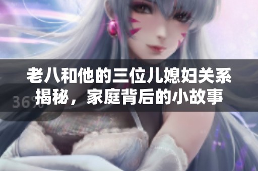 老八和他的三位兒媳婦關系揭秘，家庭背后的小故事