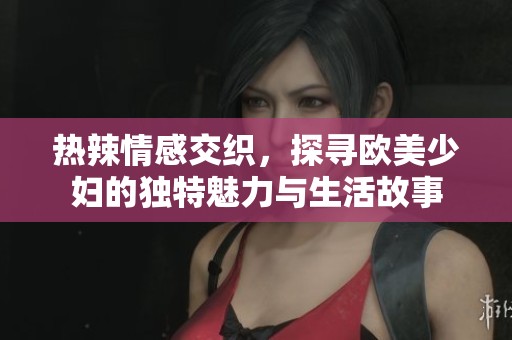 熱辣情感交織，探尋歐美少婦的獨特魅力與生活故事
