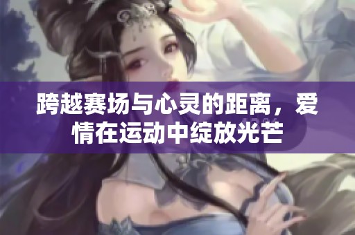 跨越賽場(chǎng)與心靈的距離，愛(ài)情在運(yùn)動(dòng)中綻放光芒