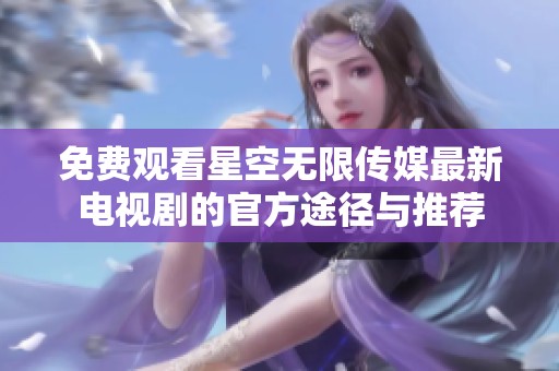 免費觀看星空無限傳媒最新電視劇的官方途徑與推薦