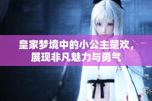皇家夢(mèng)境中的小公主楚歡，展現(xiàn)非凡魅力與勇氣