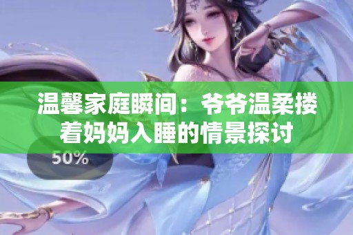 溫馨家庭瞬間：爺爺溫柔摟著媽媽入睡的情景探討