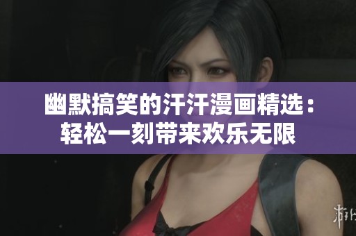 幽默搞笑的汗汗漫畫精選：輕松一刻帶來歡樂無限