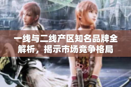 一線與二線產區知名品牌全解析，揭示市場競爭格局
