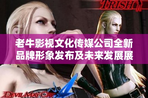 老牛影視文化傳媒公司全新品牌形象發布及未來發展展望
