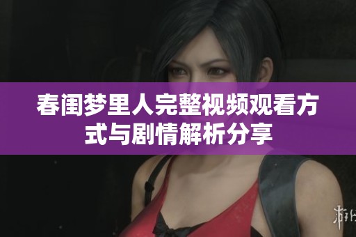 春閨夢里人完整視頻觀看方式與劇情解析分享