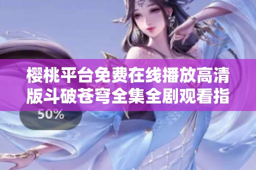 櫻桃平臺免費在線播放高清版斗破蒼穹全集全劇觀看指南