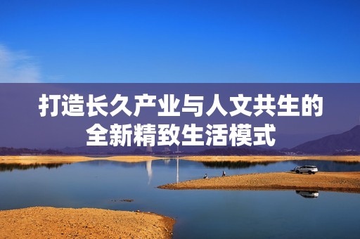 打造長久產業與人文共生的全新精致生活模式