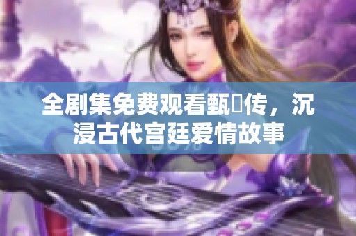 全劇集免費觀看甄嬛傳，沉浸古代宮廷愛情故事